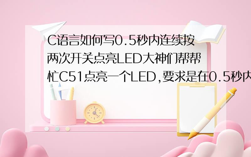 C语言如何写0.5秒内连续按两次开关点亮LED大神们帮帮忙C51点亮一个LED,要求是在0.5秒内,如果有2次开关按下,LED状态翻转（之前亮的变灭,之前灭的变亮）,在0.5秒内检测到第2次按键按下时立即