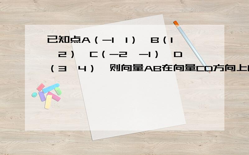 已知点A（-1,1）,B（1,2）,C（-2,-1）,D（3,4）,则向量AB在向量CD方向上的投影为（）A （3√2）／2 B （3√15）/2 C (-3√15)/2 D (-3√15)/2