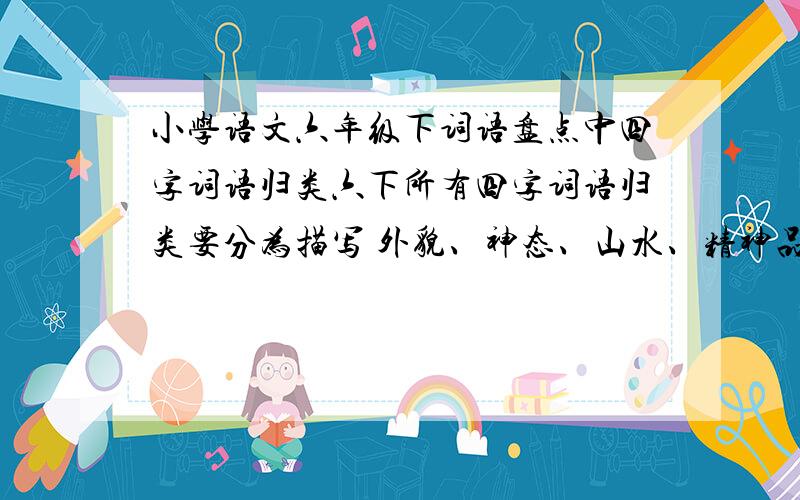 小学语文六年级下词语盘点中四字词语归类六下所有四字词语归类要分为描写 外貌、神态、山水、精神品质、艺术、心理活动 带有数字、带有动物这几类