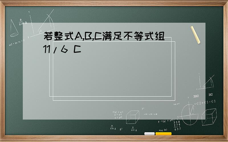 若整式A,B,C满足不等式组11/6 C