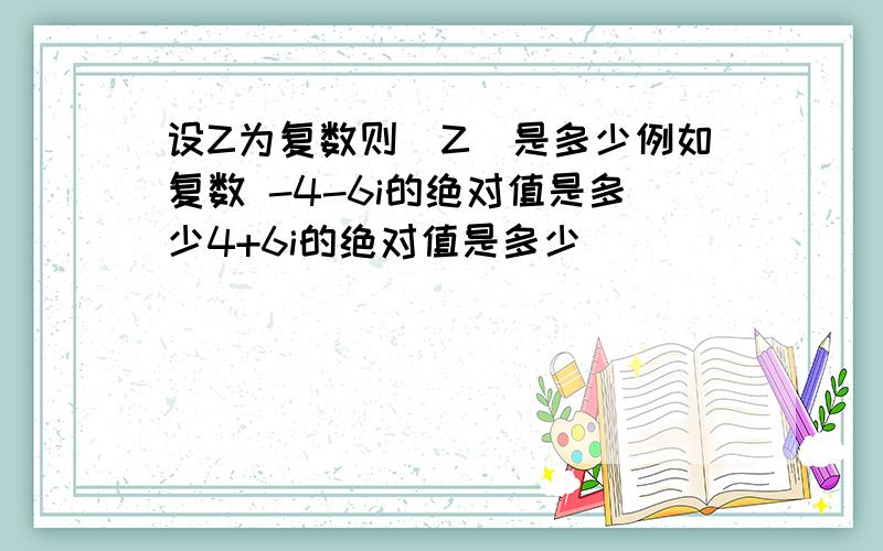 设Z为复数则|Z|是多少例如复数 -4-6i的绝对值是多少4+6i的绝对值是多少