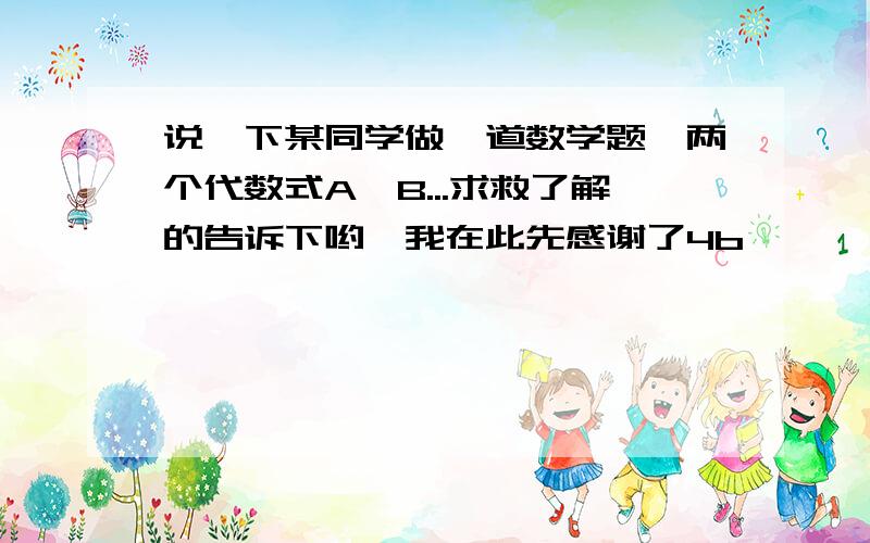 说一下某同学做一道数学题,两个代数式A、B...求救了解的告诉下哟,我在此先感谢了4b