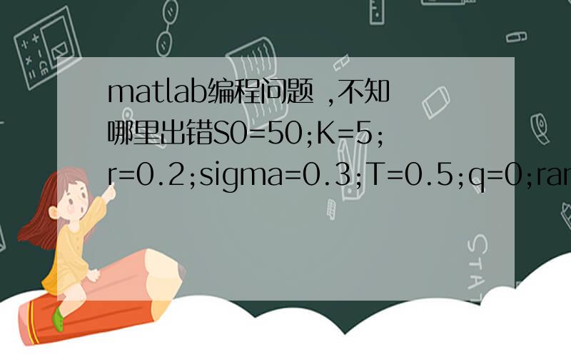 matlab编程问题 ,不知哪里出错S0=50;K=5;r=0.2;sigma=0.3;T=0.5;q=0;random_A=randn(1000);a=428.5912b=246.7252c=-801.6449for i=1:10; for j=1:100; A(i,j)=S0*exp((r-sigma^2/2)*T+sigma*random_A(i,j)*sqrt(T)); if A(i,j)>K; b*A(i,j)+c *(A(i,j)^2)-A(i