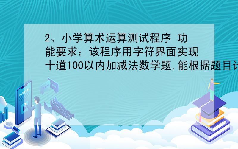 2、小学算术运算测试程序 功能要求：该程序用字符界面实现十道100以内加减法数学题,能根据题目计算出答案源代码,谢谢功能要求：该程序用字符界面实现十道100以内加减法数学题,能根据