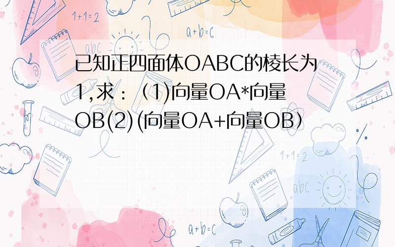 已知正四面体OABC的棱长为1,求：（1)向量OA*向量OB(2)(向量OA+向量OB）