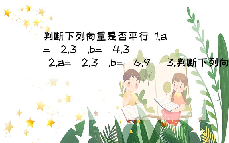 判断下列向量是否平行 1.a=(2,3),b=(4,3) 2.a=(2,3),b=(6,9) 3.判断下列向量是否平行1.a=(2,3),b=(4,3)2.a=(2,3),b=(6,9)3.a=(-1,2),b=(3,-6)4.a=(3,0),b=(-5,0)