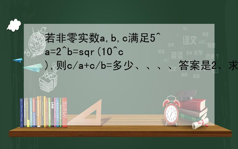 若非零实数a,b,c满足5^a=2^b=sqr(10^c),则c/a+c/b=多少、、、、答案是2、求过程