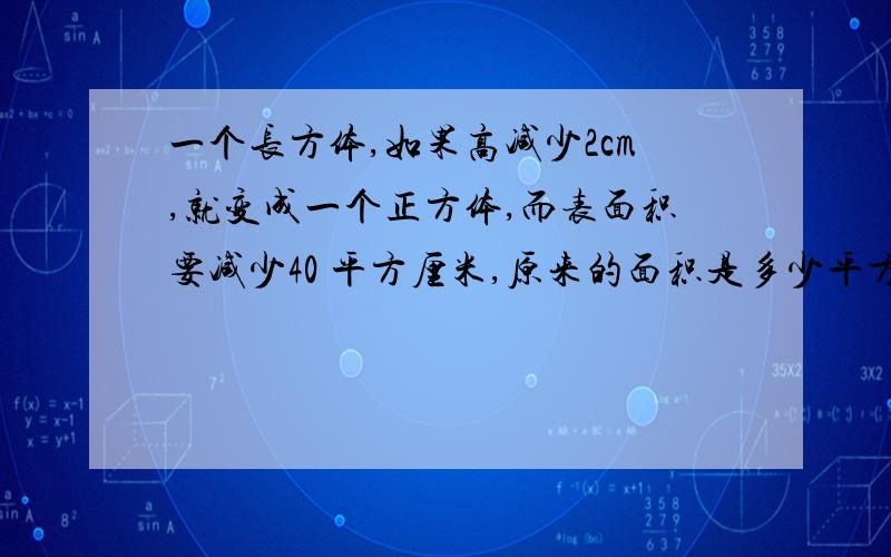 一个长方体,如果高减少2cm,就变成一个正方体,而表面积要减少40 平方厘米,原来的面积是多少平方厘米?