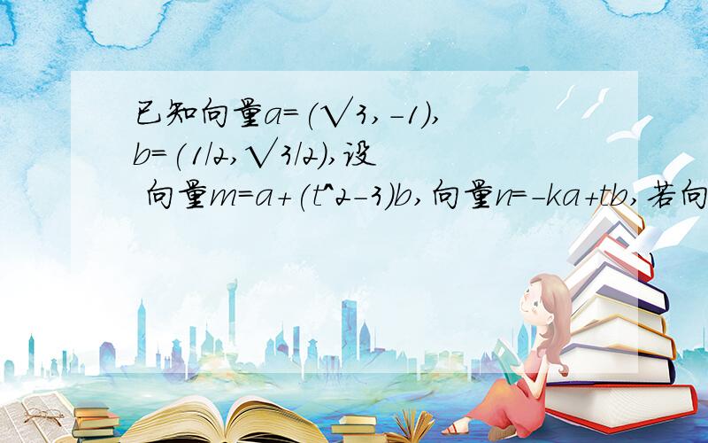 已知向量a=(√3,-1),b=(1/2,√3/2),设 向量m=a+(t^2-3)b,向量n=-ka+tb,若向量m与向量n垂直, 试求(k+t^2)/t的最小值.要求, 过程详细, 谢谢.