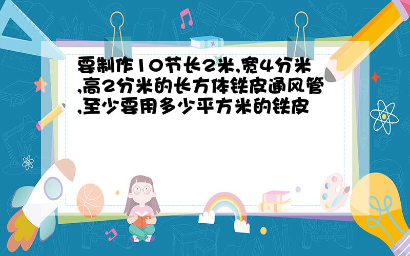 要制作10节长2米,宽4分米,高2分米的长方体铁皮通风管,至少要用多少平方米的铁皮