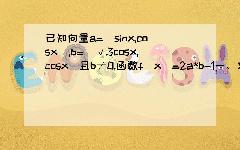 已知向量a=（sinx,cosx）,b=（√3cosx,cosx）且b≠0,函数f（x）=2a*b-1一、求函数f（x）的最小周期及单调递增区间.二、若a=b,分别求tanx及cos2x/f（x）+1