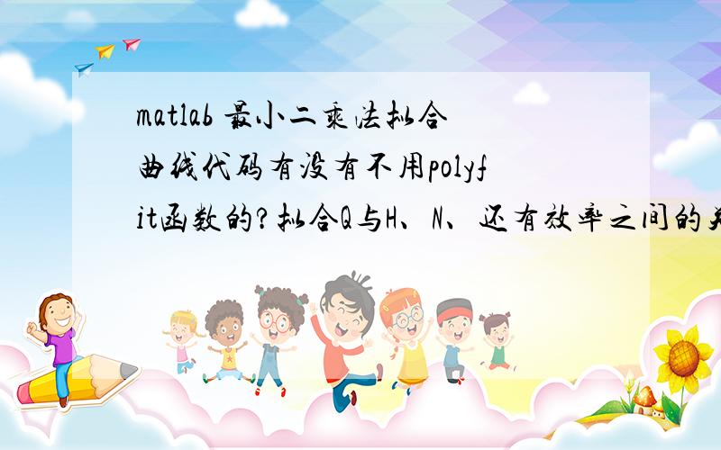 matlab 最小二乘法拟合曲线代码有没有不用polyfit函数的?拟合Q与H、N、还有效率之间的关系,不用polyfit,谁能帮我写一段正确的代码啊...刚接触Matlab,实在是不会做了