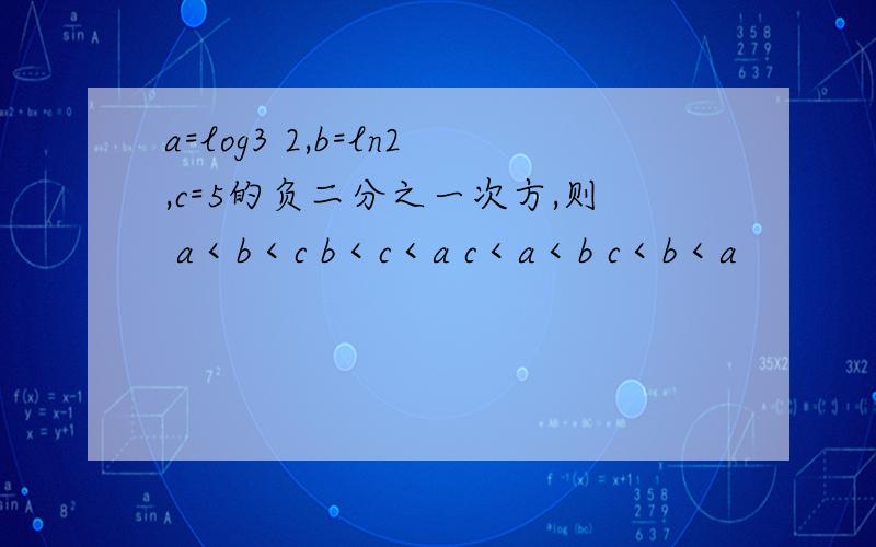 a=log3 2,b=ln2,c=5的负二分之一次方,则 a＜b＜c b＜c＜a c＜a＜b c＜b＜a