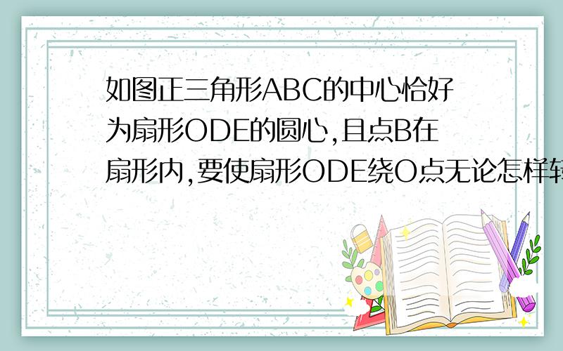 如图正三角形ABC的中心恰好为扇形ODE的圆心,且点B在扇形内,要使扇形ODE绕O点无论怎样转动,△ABC与扇形ODE重叠部分的面积总是等于△ABC面积的1/3,扇形的圆心角应为多少度 请说明理由.