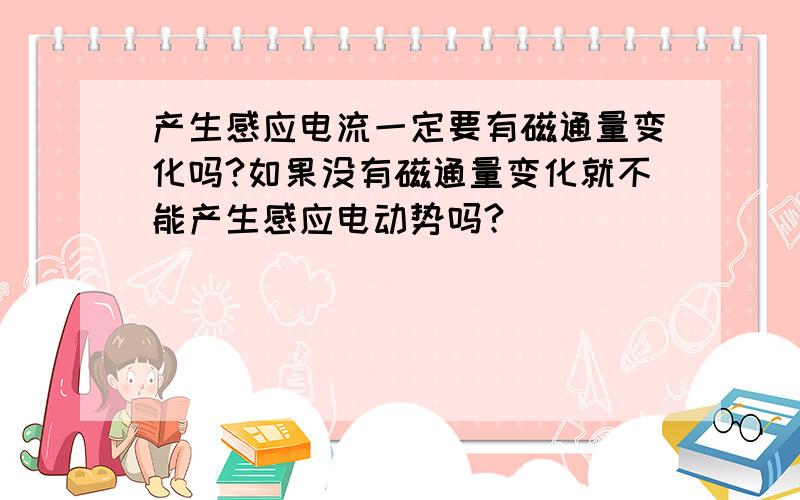 产生感应电流一定要有磁通量变化吗?如果没有磁通量变化就不能产生感应电动势吗?