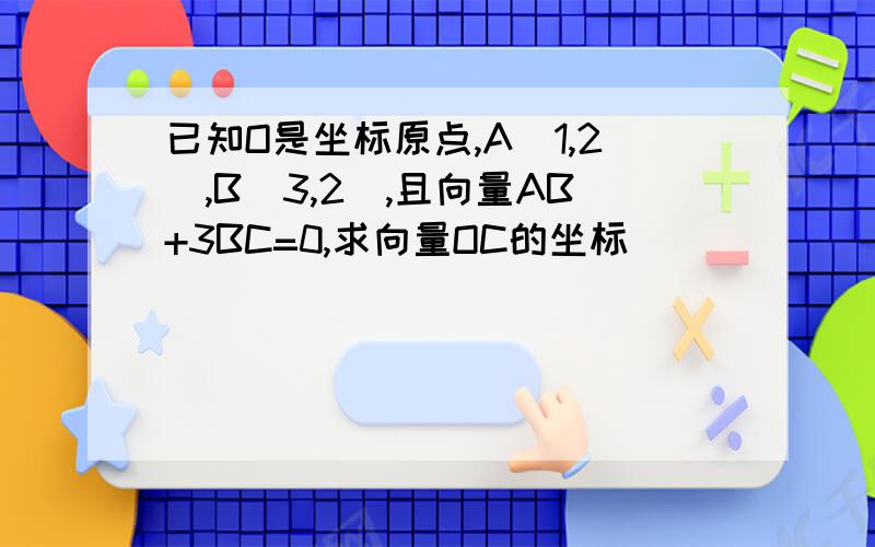 已知O是坐标原点,A(1,2),B(3,2),且向量AB+3BC=0,求向量OC的坐标