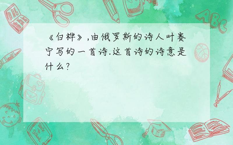 《白桦》,由俄罗斯的诗人叶赛宁写的一首诗.这首诗的诗意是什么?