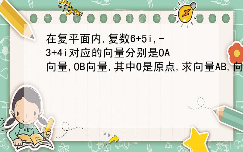 在复平面内,复数6+5i,-3+4i对应的向量分别是OA向量,OB向量,其中O是原点,求向量AB,向量BA对应的复数.最好详细一些,谢谢谢谢.