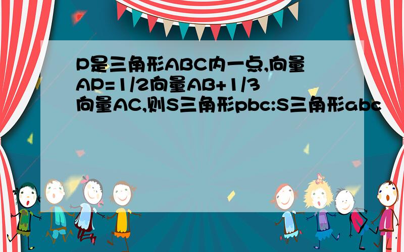 P是三角形ABC内一点,向量AP=1/2向量AB+1/3向量AC,则S三角形pbc:S三角形abc