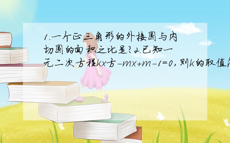 1.一个正三角形的外接圆与内切圆的面积之比是?2.已知一元二次方程kx方-mx+m-1=0,则k的取值范围?