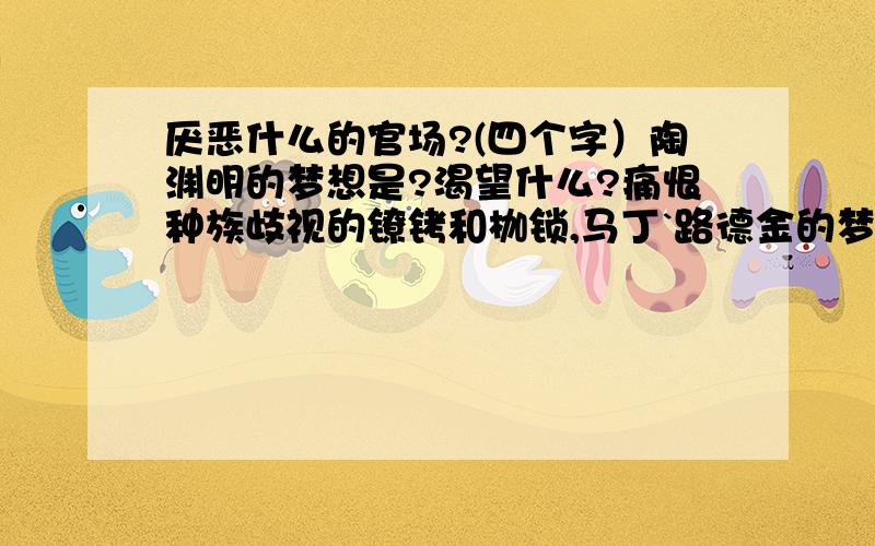 厌恶什么的官场?(四个字）陶渊明的梦想是?渴望什么?痛恨种族歧视的镣铐和枷锁,马丁`路德金的梦想是自由和正义,渴盼黑人和白人平等友好相处.仿照这个例句,分别用陶渊明《归去来兮辞》,