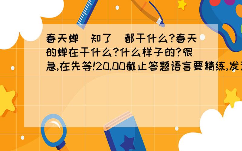 春天蝉(知了)都干什么?春天的蝉在干什么?什么样子的?很急,在先等!20.00截止答题语言要精练,发通篇文章的不采纳!