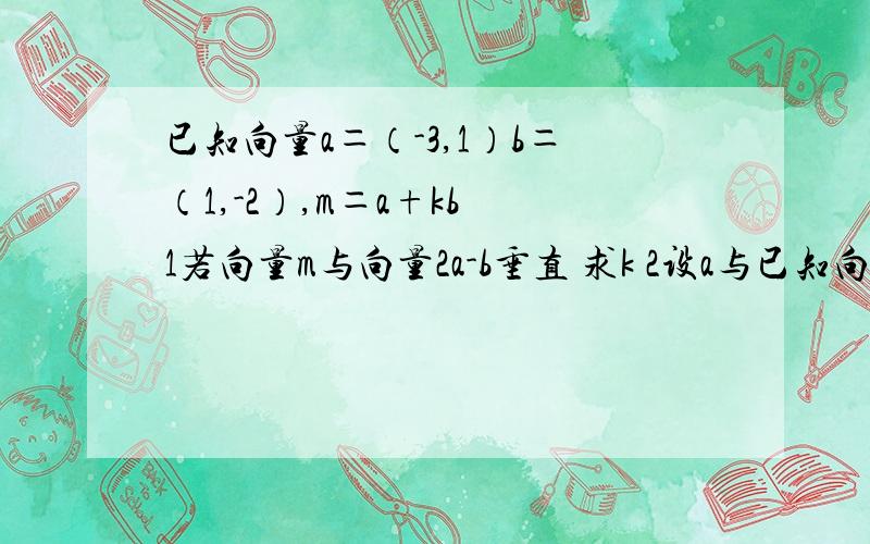 已知向量a＝（-3,1）b＝（1,-2）,m＝a+kb 1若向量m与向量2a-b垂直 求k 2设a与已知向量a＝（-3,1）b＝（1,-2）,m＝a+kb1若向量m与向量2a-b垂直 求k2设a与m的夹角为α,b与m的夹角为β,是否存在k,使α+β＝π.