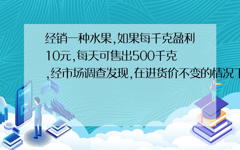 经销一种水果,如果每千克盈利10元,每天可售出500千克,经市场调查发现,在进货价不变的情况下,若每千克涨价1元,日销量将减少20千克.现保证每天盈利6000元,同时又要得到实惠,那么每千克应涨