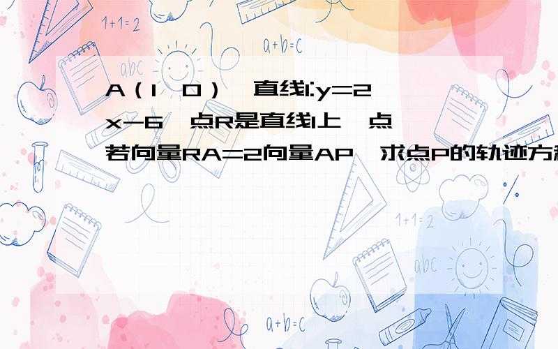 A（1,0）,直线l:y=2x-6,点R是直线l上一点,若向量RA=2向量AP,求点P的轨迹方程