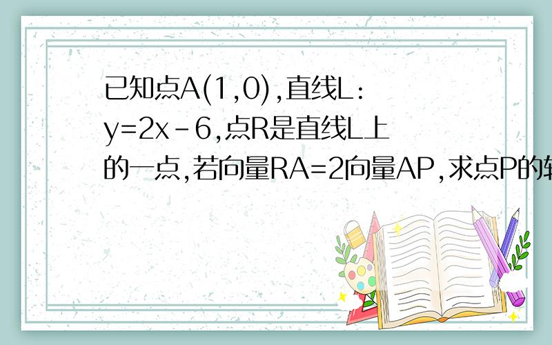 已知点A(1,0),直线L:y=2x-6,点R是直线L上的一点,若向量RA=2向量AP,求点P的轨迹方程 请尽量可以解析一下吧谢谢