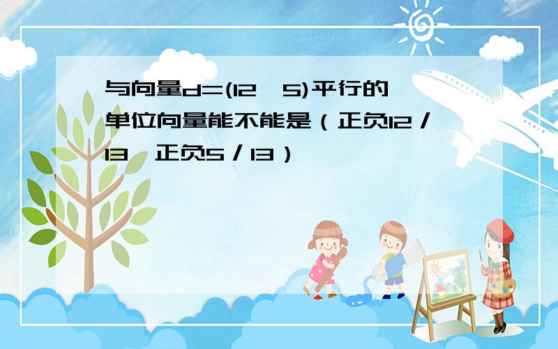 与向量d=(12,5)平行的单位向量能不能是（正负12／13,正负5／13）