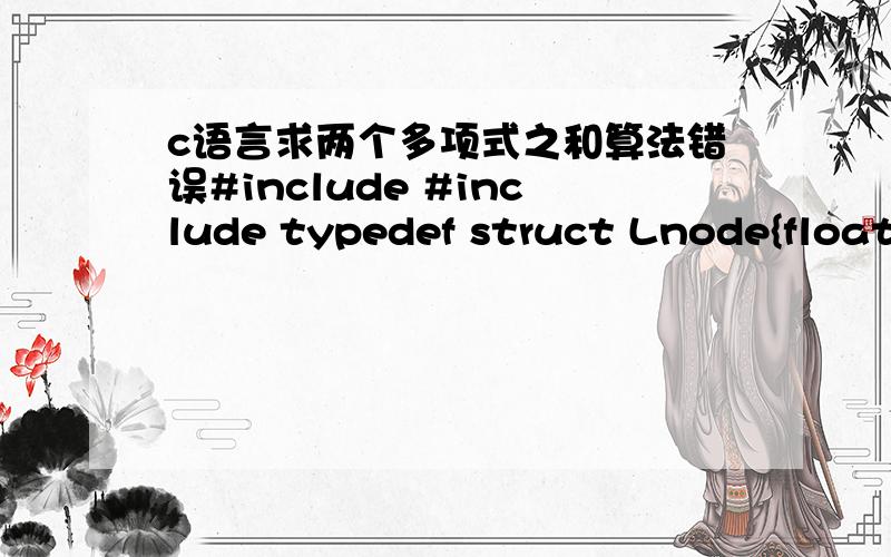 c语言求两个多项式之和算法错误#include #include typedef struct Lnode{float coef; //系数 int expn; //指数struct Lnode *next; }LinkList;LinkList * CreatList(int n) //用n限制循环次数 {LinkList *L,*p,*r;int i;L=(LinkList *)malloc(