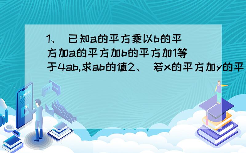 1、 已知a的平方乘以b的平方加a的平方加b的平方加1等于4ab,求ab的值2、 若x的平方加y的平方加4分之5等于2x加y,求（x+y）乘以xy 的值