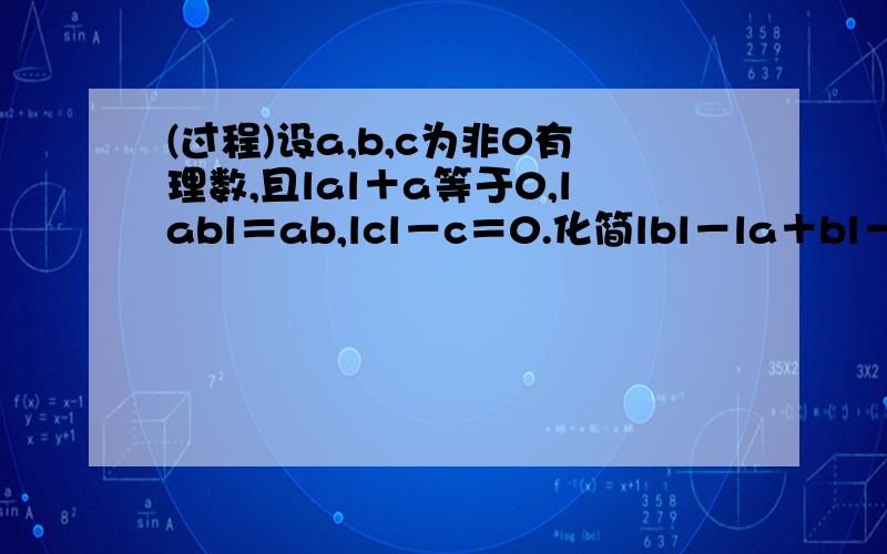 (过程)设a,b,c为非0有理数,且lal＋a等于0,labl＝ab,lcl－c＝0.化简lbl－la＋bl－lc－bl＋la－cl