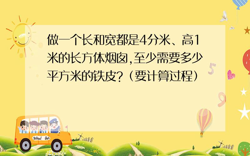 做一个长和宽都是4分米、高1米的长方体烟囱,至少需要多少平方米的铁皮?（要计算过程）