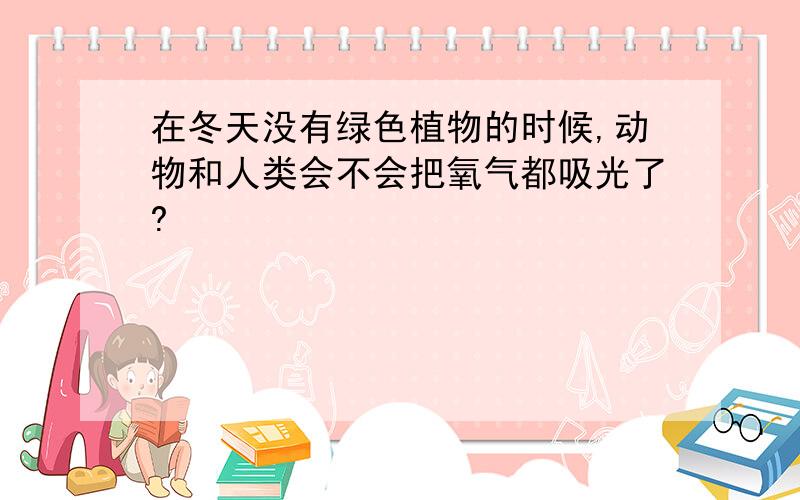 在冬天没有绿色植物的时候,动物和人类会不会把氧气都吸光了?