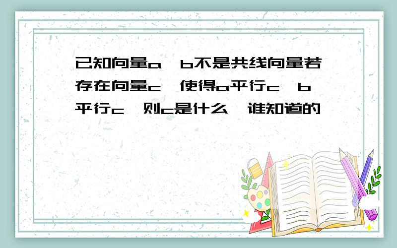 已知向量a,b不是共线向量若存在向量c,使得a平行c,b平行c,则c是什么,谁知道的