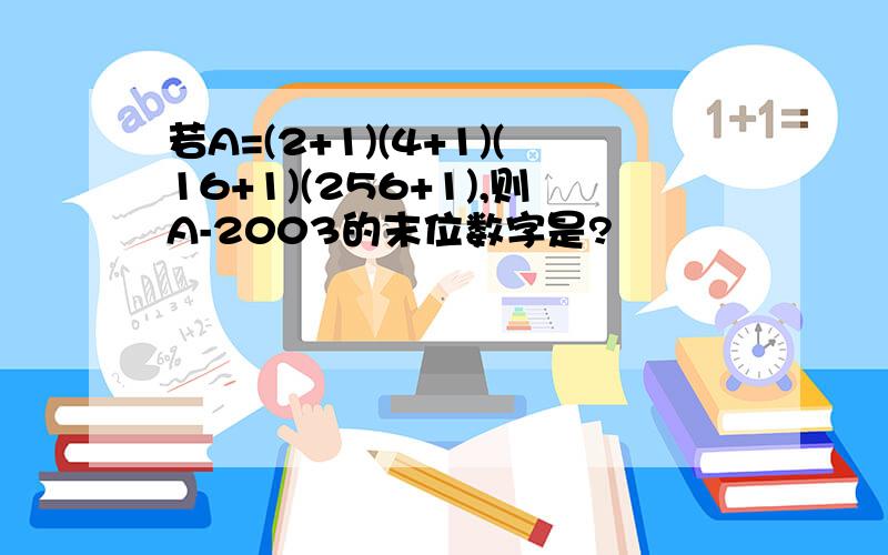 若A=(2+1)(4+1)(16+1)(256+1),则A-2003的末位数字是?