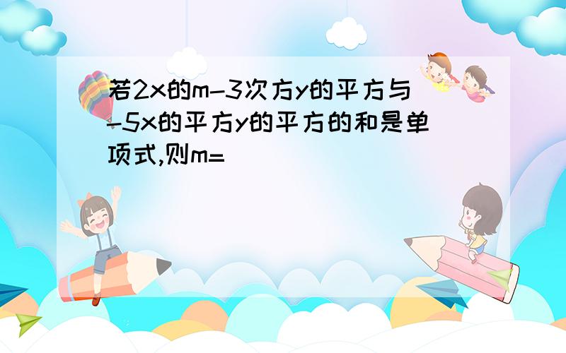 若2x的m-3次方y的平方与-5x的平方y的平方的和是单项式,则m=