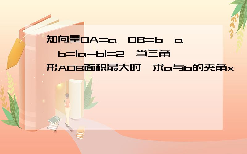 知向量OA=a,OB=b,a*b=|a-b|=2,当三角形AOB面积最大时,求a与b的夹角x