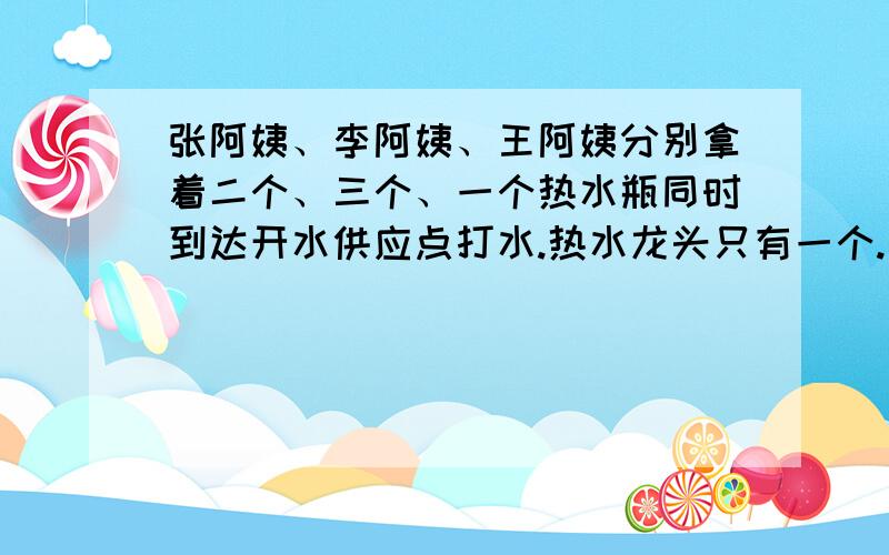 张阿姨、李阿姨、王阿姨分别拿着二个、三个、一个热水瓶同时到达开水供应点打水.热水龙头只有一个.打满一瓶水需一分钟.怎样安排他们打开水的次序.可使他们打水所花的总时间（包括等