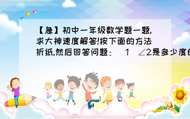 【急】初中一年级数学题一题,求大神速度解答!按下面的方法折纸,然后回答问题：（1）∠2是多少度的角?为什么?（2）∠1与∠3有何关系?（3）∠1与∠AEC,∠3与∠BEF分别有何关系?