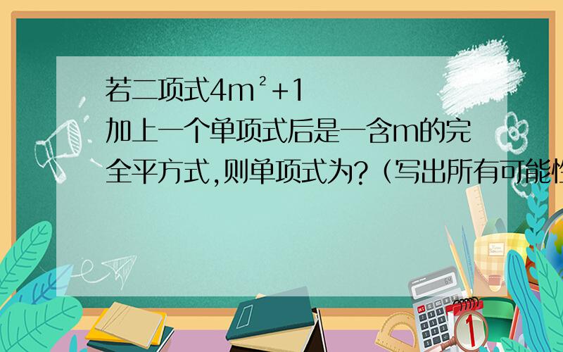 若二项式4m²+1加上一个单项式后是一含m的完全平方式,则单项式为?（写出所有可能性）