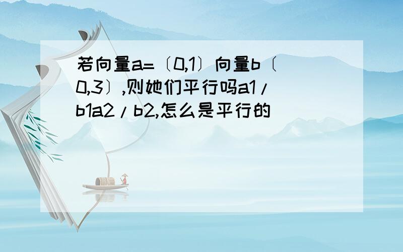 若向量a=〔0,1〕向量b〔0,3〕,则她们平行吗a1/b1a2/b2,怎么是平行的