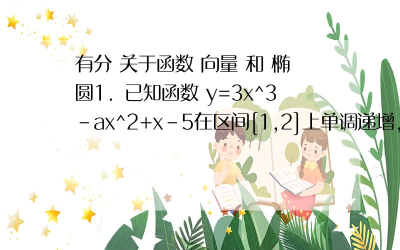 有分 关于函数 向量 和 椭圆1．已知函数 y=3x^3-ax^2+x-5在区间[1,2]上单调递增,则a的取值范围是（ ）2．曲线x^2/4+y^2/m=1 ,当m∈[－2,－1]时,该曲线的离心率e的取值范围是_________.3 若 e为单位向量a