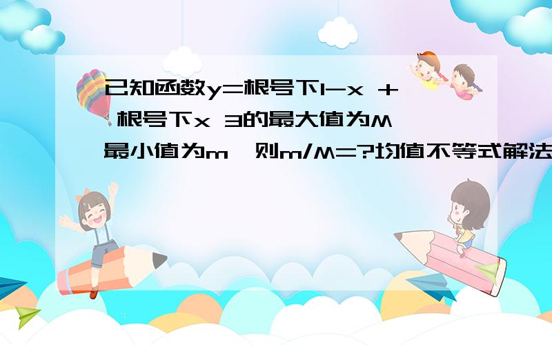 已知函数y=根号下1-x + 根号下x 3的最大值为M,最小值为m,则m/M=?均值不等式解法