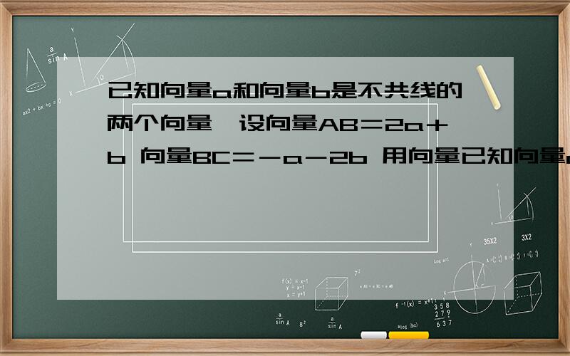 已知向量a和向量b是不共线的两个向量,设向量AB＝2a＋b 向量BC＝－a－2b 用向量已知向量a和向量b是不共线的两个向量,设向量AB＝2a＋b   向量BC＝－a－2b    用向量a和向量b表示向量AC