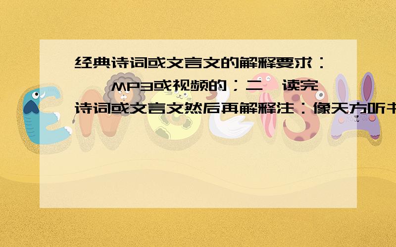 经典诗词或文言文的解释要求：一、MP3或视频的；二、读完诗词或文言文然后再解释注：像天方听书网,是有将诗词一句句念出来,但是没有解释.我是想要符合以上要求的网站!