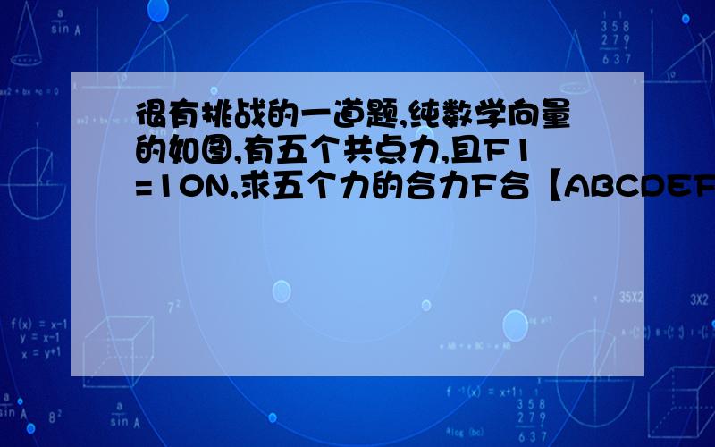 很有挑战的一道题,纯数学向量的如图,有五个共点力,且F1=10N,求五个力的合力F合【ABCDEF为正六边形】,