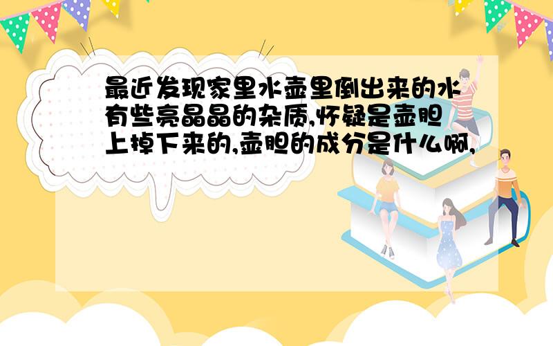 最近发现家里水壶里倒出来的水有些亮晶晶的杂质,怀疑是壶胆上掉下来的,壶胆的成分是什么啊,